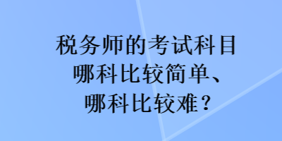 税务师的考试科目哪科比较简单、哪科比较难？