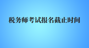 税务师考试报名截止时间