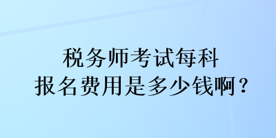 税务师考试每科报名费用是多少钱啊？