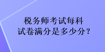 税务师考试每科试卷满分是多少分？