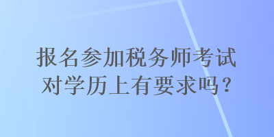 报名参加税务师考试对学历上有要求吗？