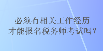 必须有相关工作经历才能报名税务师考试吗？