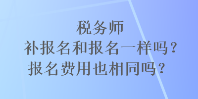 税务师补报名和报名一样吗？报名费用也相同吗？