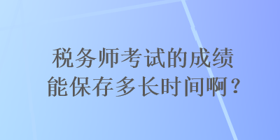 税务师考试的成绩能保存多长时间啊？