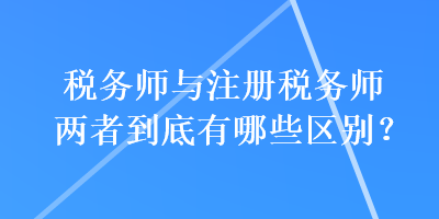 税务师与注册税务师两者到底有哪些区别？