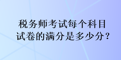 税务师考试每个科目试卷的满分是多少分？