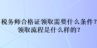 税务师合格证领取需要什么条件？领取流程是什么样的？