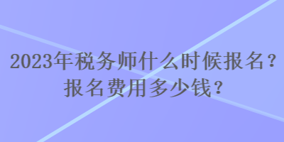 2023年税务师什么时候报名？报名费用多少钱？