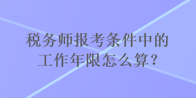 税务师报考条件中的工作年限怎么算？