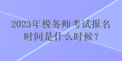 2023年税务师考试报名时间是什么时候？