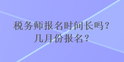 税务师报名时间长吗？几月份报名？