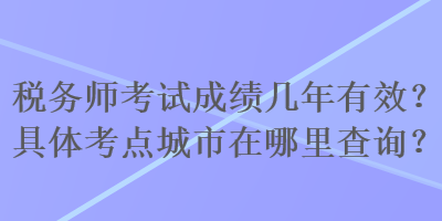 税务师考试成绩几年有效？具体考点城市在哪里查询？