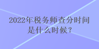 2022年税务师查分时间是什么时候？