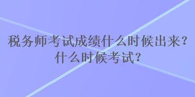 税务师考试成绩什么时候出来？什么时候考试？