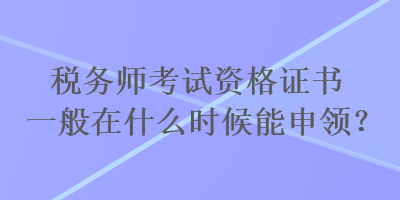 税务师考试资格证书一般在什么时候能申领？