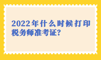 2022年什么时候打印税务师准考证？