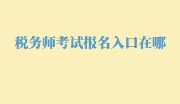 税务师考试报名入口在哪？几月份报名呢？