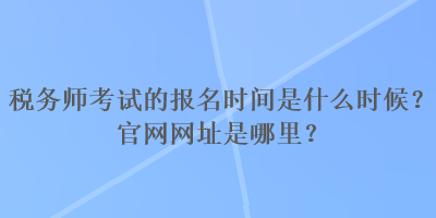 税务师考试的报名时间是什么时候？官网网址是哪里？