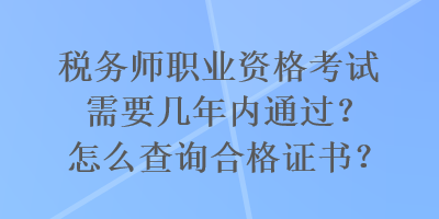 税务师职业资格考试需要几年内通过？怎么查询合格证书？