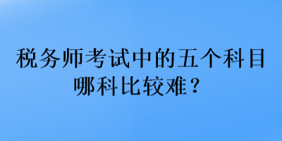 税务师考试中的五个科目哪科比较难？