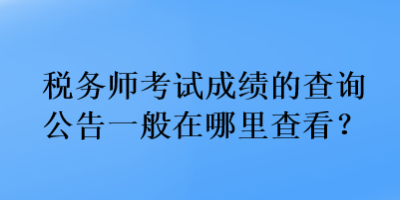 税务师考试成绩的查询公告一般在哪里查看？