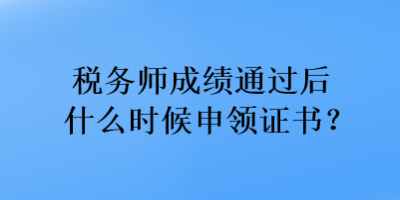 税务师成绩通过后什么时候申领证书？