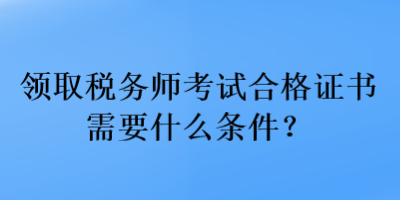 领取税务师考试合格证书需要什么条件？