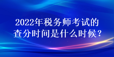 2022年税务师考试的查分时间是什么时候？