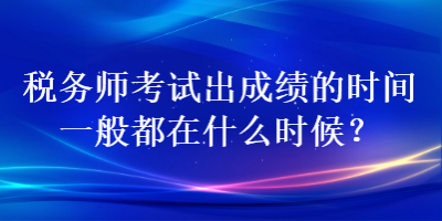 税务师考试出成绩的时间一般都在什么时候？