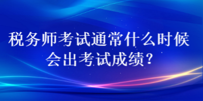 税务师考试通常什么时候会出考试成绩？