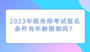 2023年税务师考试报名条件有年龄限制吗？