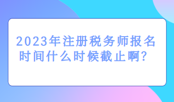 2023年注册税务师报名时间什么时候截止