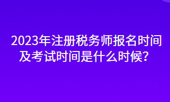 2023年注册税务师报名时间及考试时间是什么时候？