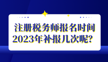 注册税务师报名时间2023年补报几次呢？