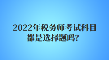 2022年税务师考试科目都是选择题吗？