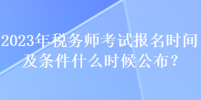 2023年税务师考试报名时间及条件什么时候公布？