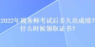 2022年税务师考试后多久出成绩？什么时候领取证书？