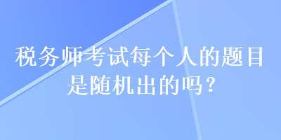 税务师考试每个人的题目是随机出的吗？