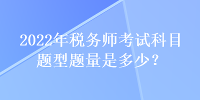 2022年税务师考试科目题型题量是多少？