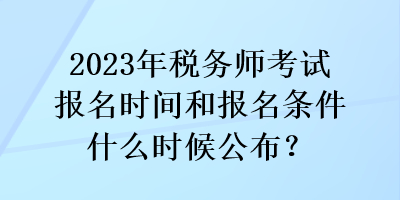 2023年税务师考试报名时间和报名条件什么时候公布？