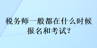 税务师一般都在什么时候报名和考试？