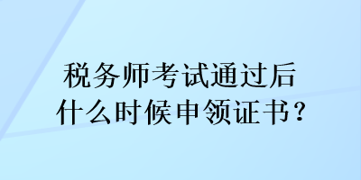 税务师考试通过后什么时候申领证书？