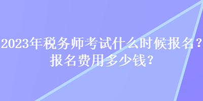 2023年税务师考试什么时候报名？报名费用多少钱？