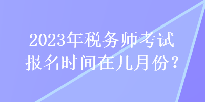 2023年税务师考试报名时间在几月份？