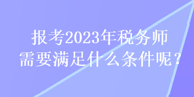 报考2023年税务师需要满足什么条件呢？