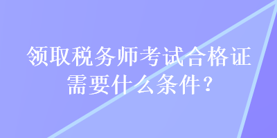 领取税务师考试合格证需要什么条件？