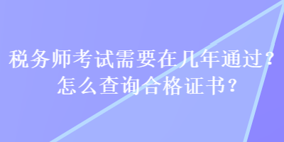 税务师考试需要在几年通过？怎么查询合格证书？