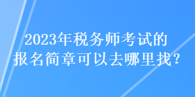 2023年税务师考试的报名简章可以去哪里找？