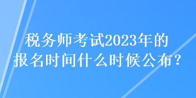 税务师考试2023年的报名时间什么时候公布？