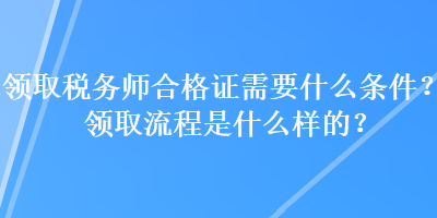 领取税务师合格证需要什么条件？领取流程是什么样的？